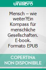 Mensch – wie weiter?Ein Kompass für menschliche Gesellschaften. E-book. Formato EPUB ebook di Dietrich A. Strohmaier