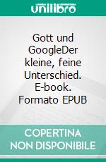Gott und GoogleDer kleine, feine Unterschied. E-book. Formato EPUB ebook