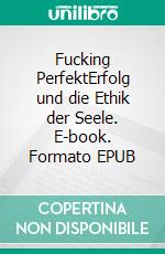 Fucking PerfektErfolg und die Ethik der Seele. E-book. Formato EPUB ebook