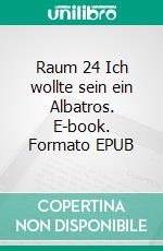 Raum 24 Ich wollte sein ein Albatros. E-book. Formato EPUB ebook di Jürgen Timm