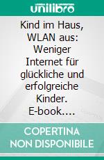 Kind im Haus, WLAN aus: Weniger Internet für glückliche und erfolgreiche Kinder. E-book. Formato EPUB ebook
