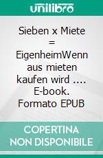 Sieben x Miete = EigenheimWenn aus mieten kaufen wird .... E-book. Formato EPUB ebook