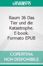 Raum 36 Das Tier und die Katastrophe. E-book. Formato EPUB ebook di Jürgen Timm