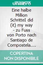 Eine halbe Million SchritteI did (it) my way - zu Fuss von Porto nach Santiago de Compostela. E-book. Formato EPUB ebook