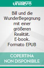 Bill und die WunderBegegnung mit einer größeren Realität. E-book. Formato EPUB ebook