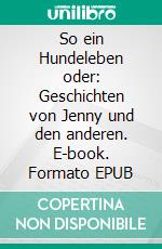 So ein Hundeleben oder: Geschichten von Jenny und den anderen. E-book. Formato EPUB