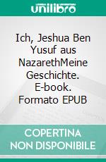 Ich, Jeshua Ben Yusuf aus NazarethMeine Geschichte. E-book. Formato EPUB ebook