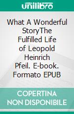 What A Wonderful StoryThe Fulfilled Life of Leopold Heinrich Pfeil. E-book. Formato EPUB ebook di Helge-Wolfgang Michel