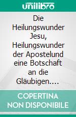 Die Heilungswunder Jesu, Heilungswunder der Apostelund eine Botschaft an die Gläubigen. E-book. Formato EPUB ebook