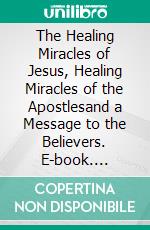 The Healing Miracles of Jesus, Healing Miracles of the Apostlesand a Message to the Believers. E-book. Formato EPUB