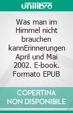 Was man im Himmel nicht brauchen kannErinnerungen April und Mai 2002. E-book. Formato EPUB