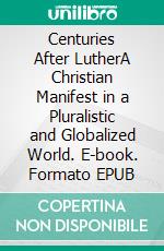 Centuries After LutherA Christian Manifest in a Pluralistic and Globalized World. E-book. Formato EPUB ebook di Bruno Johannsson