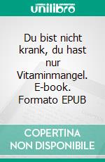 Du bist nicht krank, du hast nur Vitaminmangel. E-book. Formato EPUB ebook