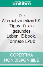 Die Alternativmedizin101 Tipps für ein gesundes Leben. E-book. Formato EPUB ebook