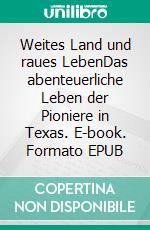 Weites Land und raues LebenDas abenteuerliche Leben der Pioniere in Texas. E-book. Formato EPUB ebook