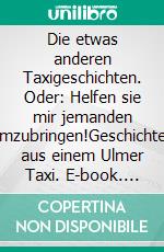 Die etwas anderen Taxigeschichten. Oder: Helfen sie mir jemanden umzubringen!Geschichten aus einem Ulmer Taxi. E-book. Formato EPUB