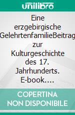 Eine erzgebirgische GelehrtenfamilieBeitrag zur Kulturgeschichte des 17. Jahrhunderts. E-book. Formato EPUB ebook