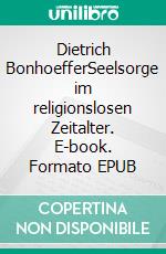 Dietrich BonhoefferSeelsorge im religionslosen Zeitalter. E-book. Formato EPUB ebook