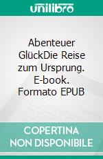 Abenteuer GlückDie Reise zum Ursprung. E-book. Formato EPUB ebook di Ulrich Bauer