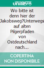 Wo bitte ist denn hier der Jakobsweg?Unterwegs auf alten Pilgerpfaden von Ostdeutschland nach Frankreich. E-book. Formato EPUB