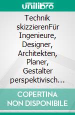 Technik skizzierenFür Ingenieure, Designer, Architekten, Planer, Gestalter perspektivisch richtig und garantiert einfach zu lernen. E-book. Formato EPUB