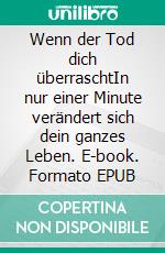 Wenn der Tod dich überraschtIn nur einer Minute verändert sich dein ganzes Leben. E-book. Formato EPUB ebook