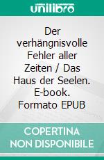 Der verhängnisvolle Fehler aller Zeiten / Das Haus der Seelen. E-book. Formato EPUB ebook