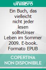 Ein Buch, das vielleicht nicht jeder lesen sollteUnser Leben im Sommer 2009. E-book. Formato EPUB