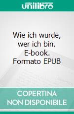 Wie ich wurde, wer ich bin. E-book. Formato EPUB ebook