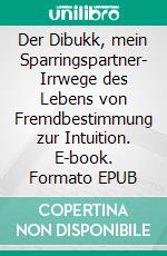 Der Dibukk, mein Sparringspartner- Irrwege des Lebens von Fremdbestimmung zur Intuition. E-book. Formato EPUB ebook