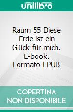 Raum 55 Diese Erde ist ein Glück für mich. E-book. Formato EPUB ebook di Jürgen Timm