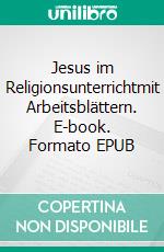 Jesus im Religionsunterrichtmit Arbeitsblättern. E-book. Formato EPUB ebook di Volker Schoßwald