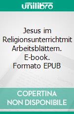 Jesus im Religionsunterrichtmit Arbeitsblättern. E-book. Formato EPUB ebook