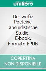 Der weiße Poeteine absurdistische Studie. E-book. Formato EPUB ebook