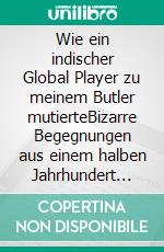 Wie ein indischer Global Player zu meinem Butler mutierteBizarre Begegnungen aus einem halben Jahrhundert Auslandsreisen eines deutsch-kanadischen Entrepreneurs. E-book. Formato EPUB ebook