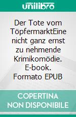 Der Tote vom TöpfermarktEine nicht ganz ernst zu nehmende Krimikomödie. E-book. Formato EPUB ebook