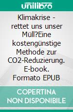 Klimakrise - rettet uns unser Müll?Eine kostengünstige Methode zur CO2-Reduzierung. E-book. Formato EPUB ebook