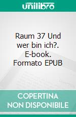 Raum 37 Und wer bin ich?. E-book. Formato EPUB ebook di Jürgen Timm