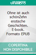 Ohne ist auch schönZehn erotische Geschichten. E-book. Formato EPUB ebook