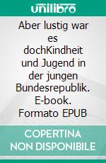 Aber lustig war es dochKindheit und Jugend in der jungen Bundesrepublik. E-book. Formato EPUB ebook