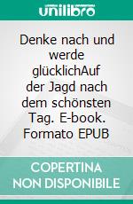 Denke nach und werde glücklichAuf der Jagd nach dem schönsten Tag. E-book. Formato EPUB ebook di Lars-Oliver Schröder