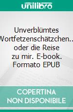 Unverblümtes Wortfetzenschätzchen... oder die Reise zu mir. E-book. Formato EPUB ebook di Uta Babbe