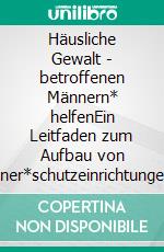 Häusliche Gewalt - betroffenen Männern* helfenEin Leitfaden zum Aufbau von Männer*schutzeinrichtungen. E-book. Formato EPUB