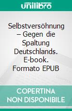 Selbstversöhnung – Gegen die Spaltung Deutschlands. E-book. Formato EPUB ebook