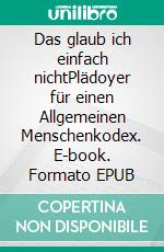 Das glaub ich einfach nichtPlädoyer für einen Allgemeinen Menschenkodex. E-book. Formato EPUB ebook