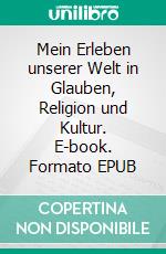 Mein Erleben unserer Welt in Glauben, Religion und Kultur. E-book. Formato EPUB ebook