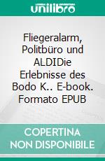 Fliegeralarm, Politbüro und ALDIDie Erlebnisse des Bodo K.. E-book. Formato EPUB ebook di Friedrich Milbradt