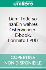 Dem Tode so nahEin wahres Osterwunder. E-book. Formato EPUB ebook di Hilla Peters