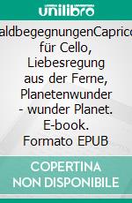 WaldbegegnungenCapriccio für Cello, Liebesregung aus der Ferne, Planetenwunder - wunder Planet. E-book. Formato EPUB