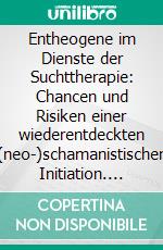 Entheogene im Dienste der Suchttherapie: Chancen und Risiken einer wiederentdeckten (neo-)schamanistischen Initiation. E-book. Formato EPUB ebook di Holger Karsten Schmid